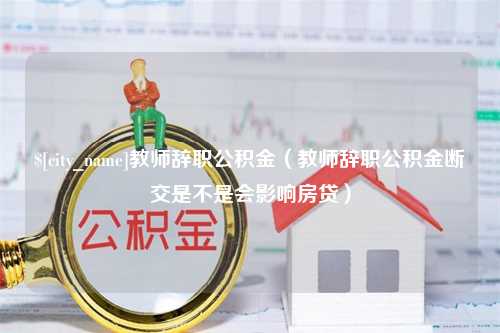 滕州教师辞职公积金（教师辞职公积金断交是不是会影响房贷）