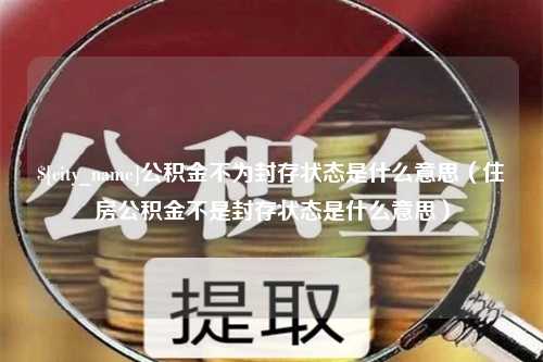 滕州公积金不为封存状态是什么意思（住房公积金不是封存状态是什么意思）